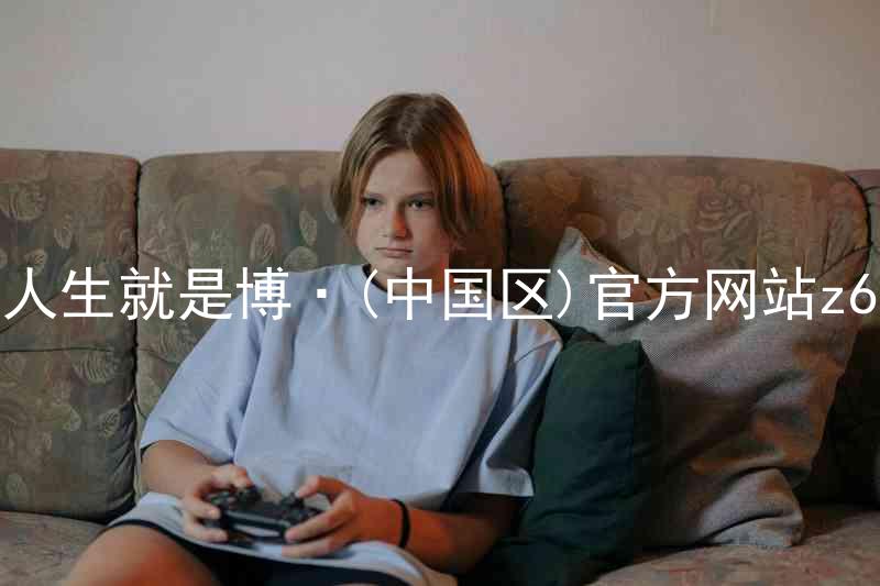 人生就是博·(中国区)官方网站z6