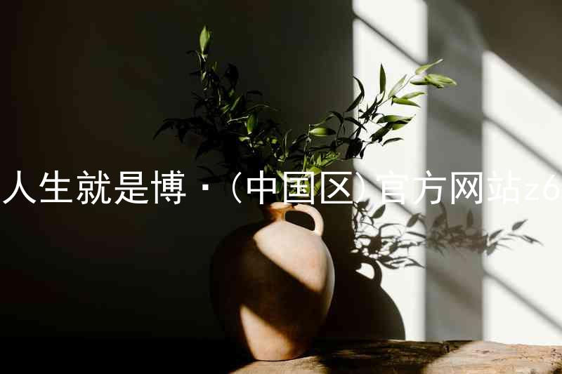 人生就是博·(中国区)官方网站z6