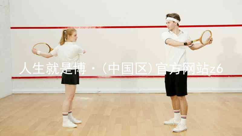 人生就是博·(中国区)官方网站z6